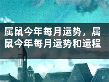 属鼠今年每月运势,属鼠今年每月运势和运程