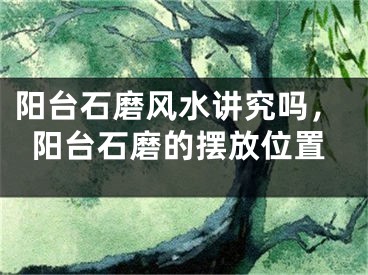 阳台石磨风水讲究吗,阳台石磨的摆放位置