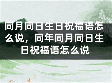 同月同日生日祝福语怎么说，同年同月同日生日祝福语怎么说