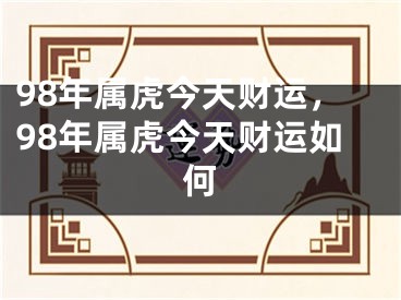 98年属虎今天财运，98年属虎今天财运如何