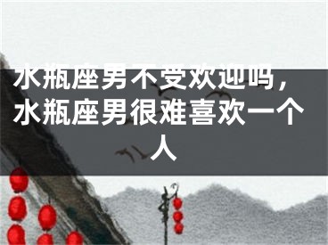 水瓶座男不受欢迎吗，水瓶座男很难喜欢一个人