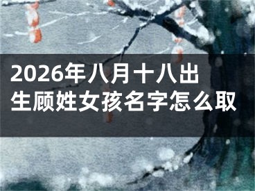 2026年八月十八出生顾姓女孩名字怎么取