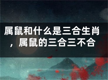 属鼠和什么是三合生肖，属鼠的三合三不合