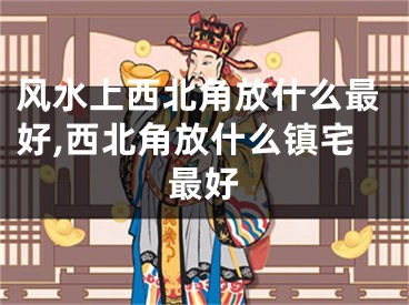 风水上西北角放什么最好,西北角放什么镇宅最好