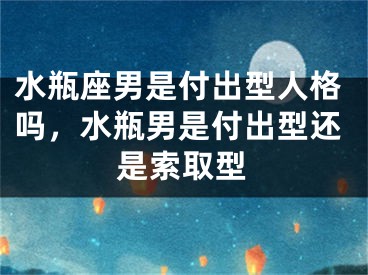 水瓶座男是付出型人格吗,水瓶男是付出型还是索取型