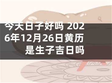 今天日子好吗 2026年12月26日黄历是生子吉日吗