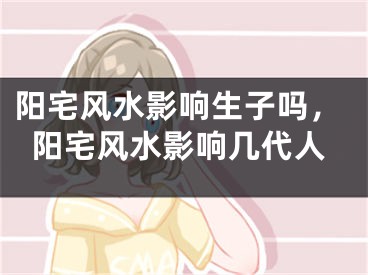 阳宅风水影响生子吗,阳宅风水影响几代人