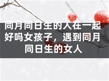 同月同日生的人在一起好吗女孩子,遇到同月同日生的女人