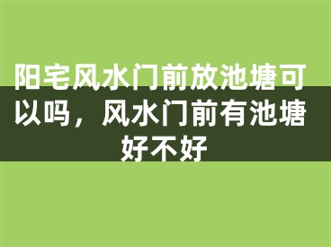 阳宅风水门前放池塘可以吗，风水门前有池塘好不好