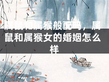 属鼠和属猴般配吗,属鼠和属猴女的婚姻怎么样
