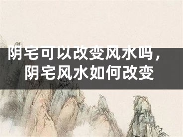 阴宅可以改变风水吗，阴宅风水如何改变