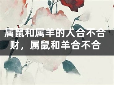属鼠和属羊的人合不合财,属鼠和羊合不合