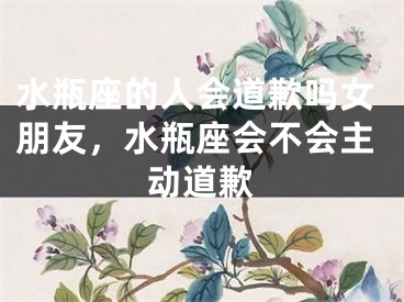 水瓶座的人会道歉吗女朋友,水瓶座会不会主动道歉