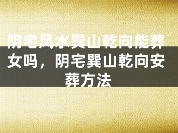 阴宅风水巽山乾向能葬女吗,阴宅巽山乾向安葬方法