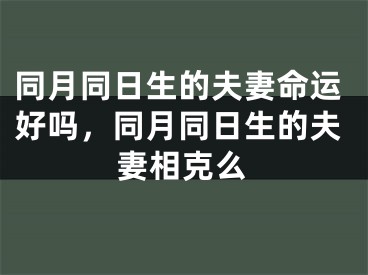 同月同日生的夫妻命运好吗，同月同日生的夫妻相克么