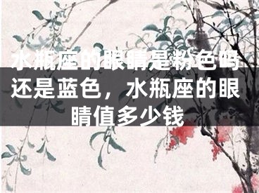 水瓶座的眼睛是粉色吗还是蓝色,水瓶座的眼睛值多少钱