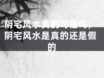 阴宅风水真的可信吗，阴宅风水是真的还是假的