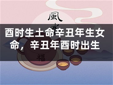 酉时生土命辛丑年生女命，辛丑年酉时出生