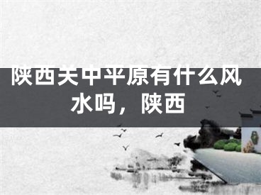 陕西关中平原有什么风水吗，陕西