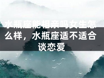 水瓶座能相亲吗女生怎么样，水瓶座适不适合谈恋爱
