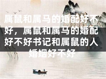 属鼠和属马的婚配好不好，属鼠和属马的婚配好不好书记和属鼠的人婚姻好不好