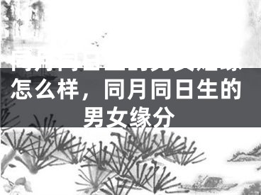 同月同日生的男女姻缘怎么样，同月同日生的男女缘分