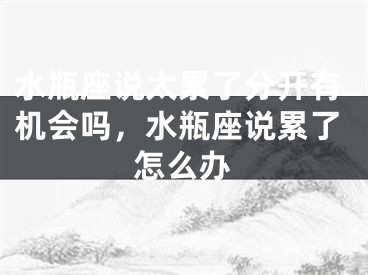 水瓶座说太累了分开有机会吗,水瓶座说累了怎么办