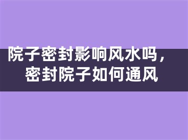 院子密封影响风水吗,密封院子如何通风