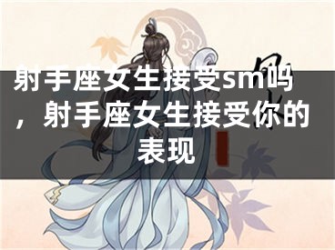 射手座女生接受sm吗，射手座女生接受你的表现