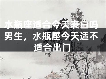 水瓶座适合今天表白吗男生，水瓶座今天适不适合出门
