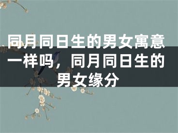 同月同日生的男女寓意一样吗，同月同日生的男女缘分