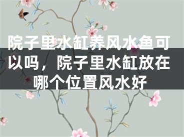 院子里水缸养风水鱼可以吗，院子里水缸放在哪个位置风水好