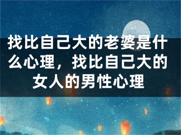 找比自己大的老婆是什么心理，找比自己大的女人的男性心理