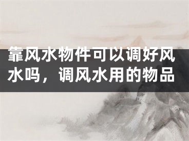 靠风水物件可以调好风水吗,调风水用的物品
