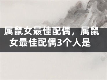 属鼠女最佳配偶，属鼠女最佳配偶3个人是