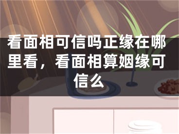 看面相可信吗正缘在哪里看，看面相算姻缘可信么