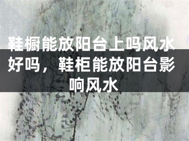 鞋橱能放阳台上吗风水好吗,鞋柜能放阳台影响风水