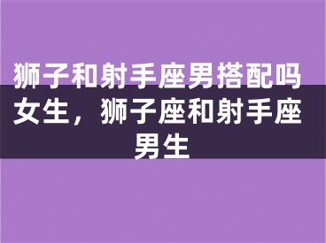 狮子和射手座男搭配吗女生,狮子座和射手座男生
