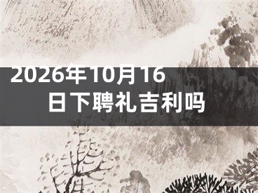 2026年10月16日下聘礼吉利吗