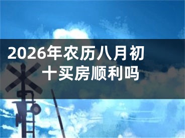 2026年农历八月初十买房顺利吗