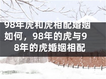 98年虎和虎相配婚姻如何，98年的虎与98年的虎婚姻相配