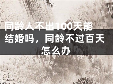 同龄人不出100天能结婚吗，同龄不过百天怎么办