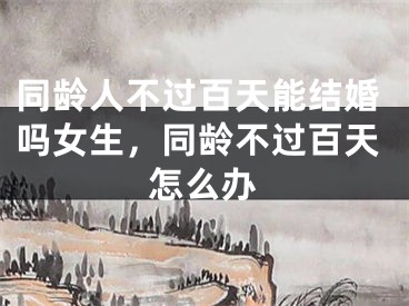 同龄人不过百天能结婚吗女生，同龄不过百天怎么办