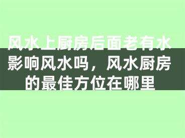 风水上厨房后面老有水影响风水吗,风水厨房的最佳方位在哪里