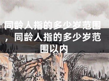 同龄人指的多少岁范围，同龄人指的多少岁范围以内
