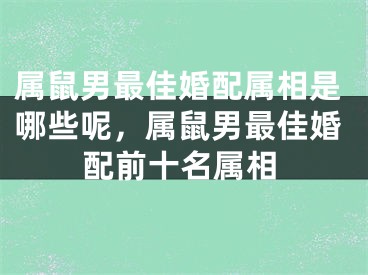 属鼠男最佳婚配属相是哪些呢，属鼠男最佳婚配前十名属相