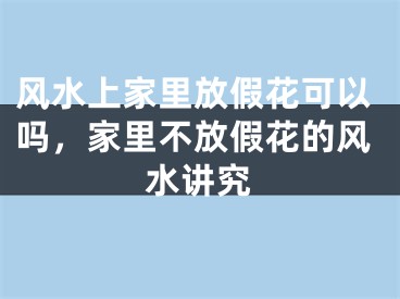 风水上家里放假花可以吗，家里不放假花的风水讲究