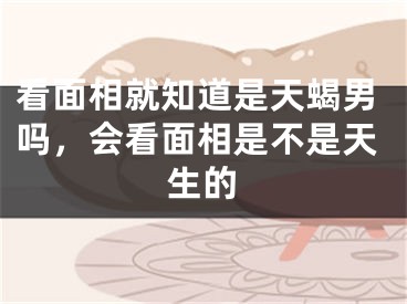 看面相就知道是天蝎男吗，会看面相是不是天生的