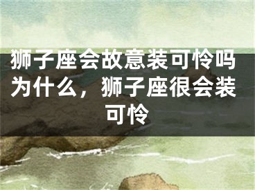狮子座会故意装可怜吗为什么,狮子座很会装可怜