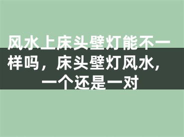 风水上床头壁灯能不一样吗，床头壁灯风水,一个还是一对